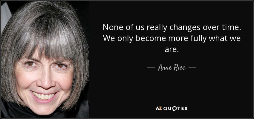 None of us really changes over time. We only become more fully what we are. - Anne Rice