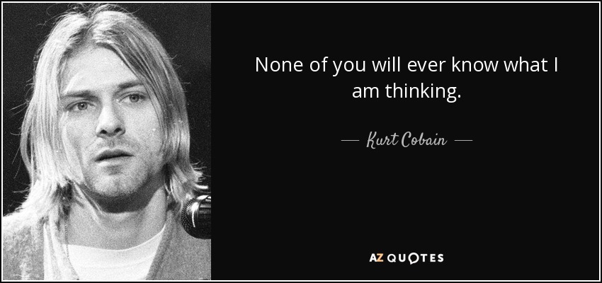 None of you will ever know what I am thinking. - Kurt Cobain