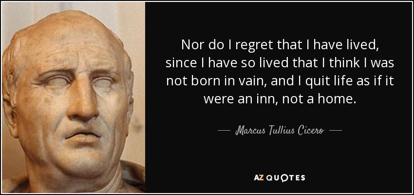 Nor do I regret that I have lived, since I have so lived that I think I was not born in vain, and I quit life as if it were an inn, not a home. - Marcus Tullius Cicero