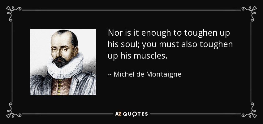 Nor is it enough to toughen up his soul; you must also toughen up his muscles. - Michel de Montaigne