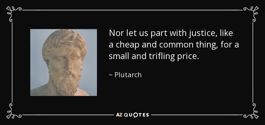 Nor let us part with justice, like a cheap and common thing, for a small and trifling price. - Plutarch