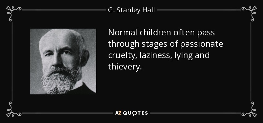 Normal children often pass through stages of passionate cruelty, laziness, lying and thievery. - G. Stanley Hall