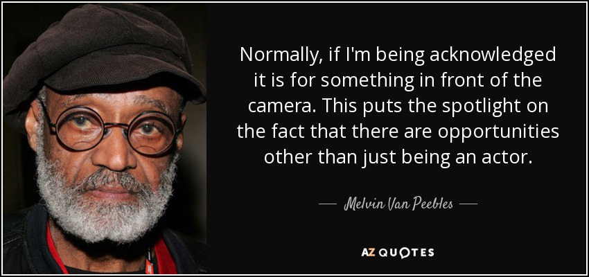 Normally, if I'm being acknowledged it is for something in front of the camera. This puts the spotlight on the fact that there are opportunities other than just being an actor. - Melvin Van Peebles