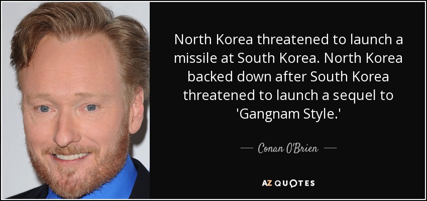 North Korea threatened to launch a missile at South Korea. North Korea backed down after South Korea threatened to launch a sequel to 'Gangnam Style.' - Conan O'Brien