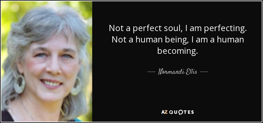 Not a perfect soul, I am perfecting. Not a human being, I am a human becoming. - Normandi Ellis