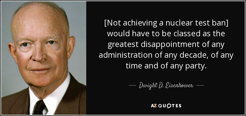 [Not achieving a nuclear test ban] would have to be classed as the greatest disappointment of any administration of any decade, of any time and of any party. - Dwight D. Eisenhower