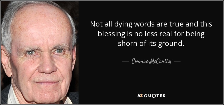 Not all dying words are true and this blessing is no less real for being shorn of its ground. - Cormac McCarthy