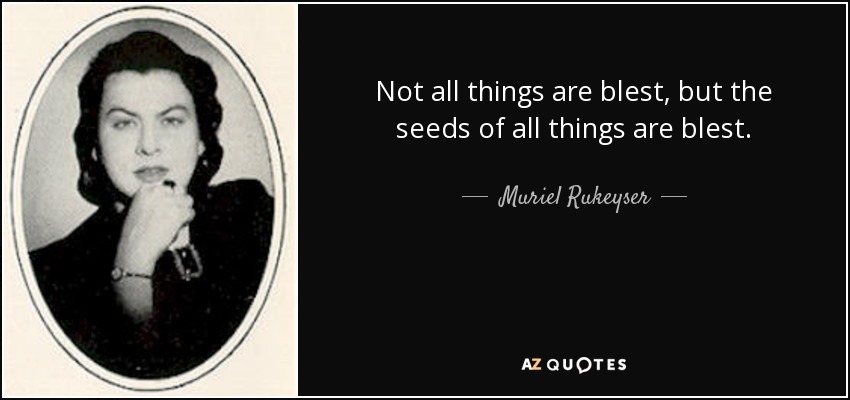 Not all things are blest, but the seeds of all things are blest. - Muriel Rukeyser