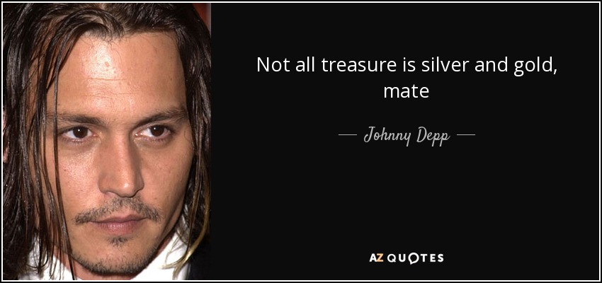 Not all treasure is silver and gold, mate - Johnny Depp