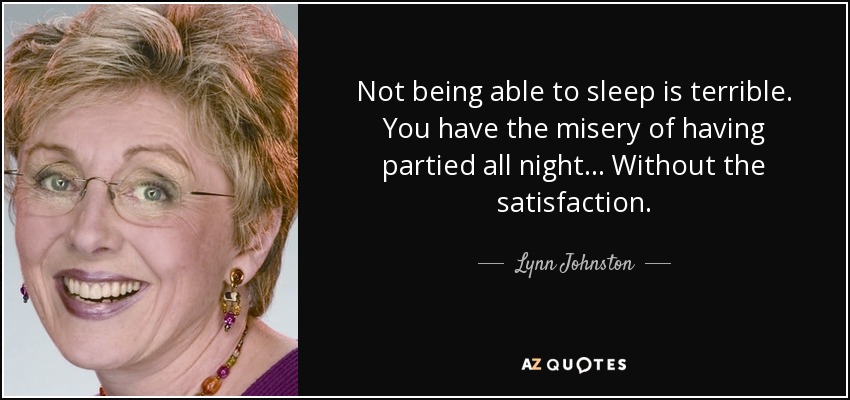 Not being able to sleep is terrible. You have the misery of having partied all night... Without the satisfaction. - Lynn Johnston