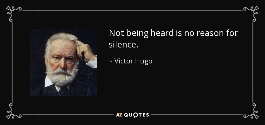 Not being heard is no reason for silence. - Victor Hugo