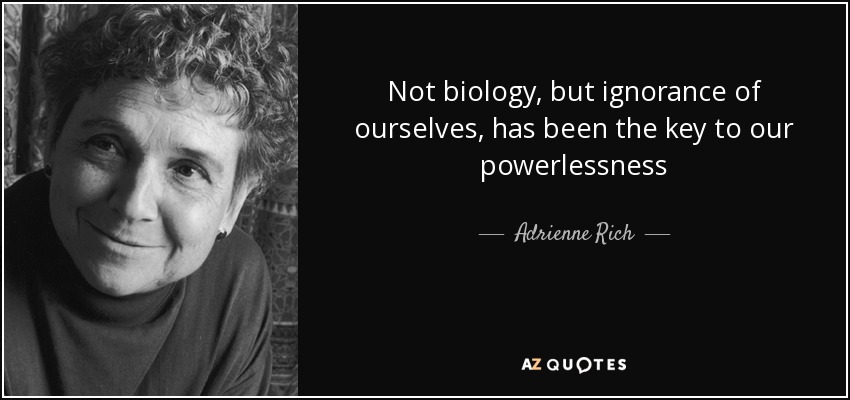 Not biology, but ignorance of ourselves, has been the key to our powerlessness - Adrienne Rich