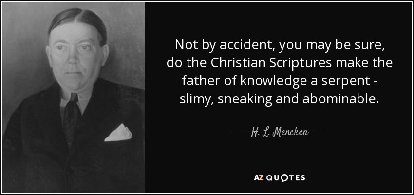 Not by accident, you may be sure, do the Christian Scriptures make the father of knowledge a serpent - slimy, sneaking and abominable. - H. L. Mencken