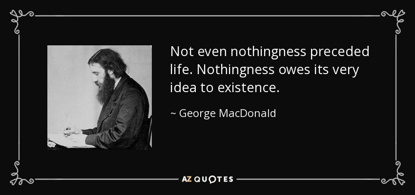 Not even nothingness preceded life. Nothingness owes its very idea to existence. - George MacDonald