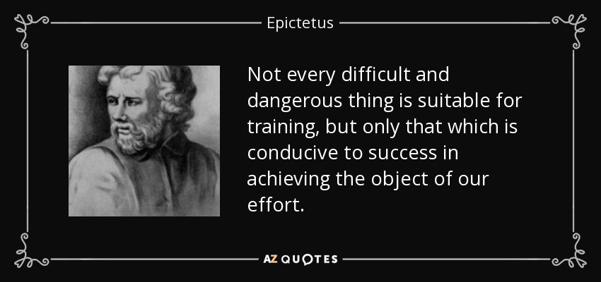 Not every difficult and dangerous thing is suitable for training, but only that which is conducive to success in achieving the object of our effort. - Epictetus