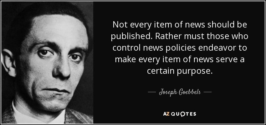 Not every item of news should be published. Rather must those who control news policies endeavor to make every item of news serve a certain purpose. - Joseph Goebbels