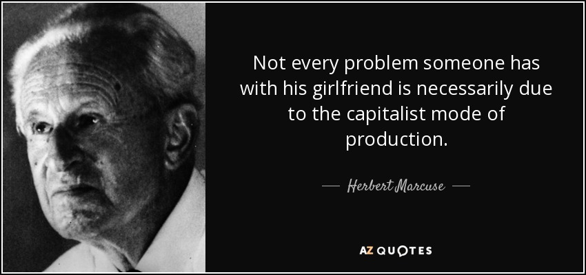 Not every problem someone has with his girlfriend is necessarily due to the capitalist mode of production. - Herbert Marcuse