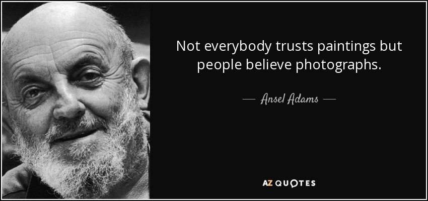 Not everybody trusts paintings but people believe photographs. - Ansel Adams