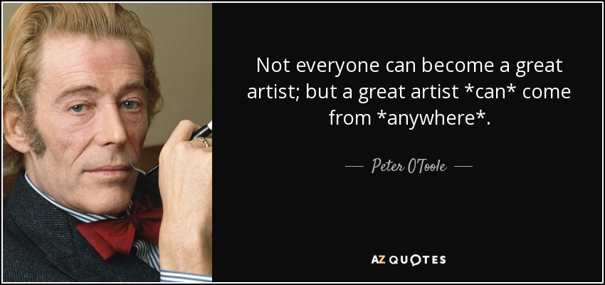 Not everyone can become a great artist; but a great artist *can* come from *anywhere*. - Peter O'Toole