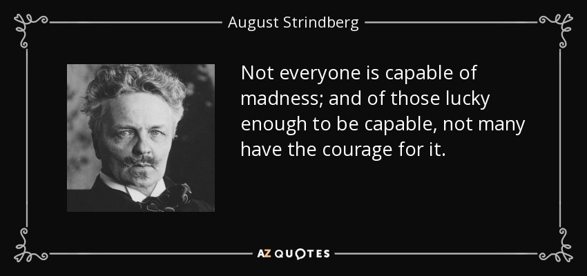 Not everyone is capable of madness; and of those lucky enough to be capable, not many have the courage for it. - August Strindberg