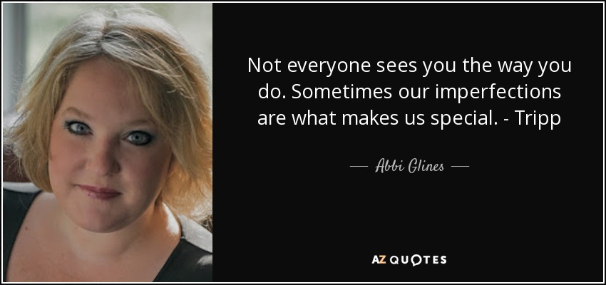 Not everyone sees you the way you do. Sometimes our imperfections are what makes us special. - Tripp - Abbi Glines