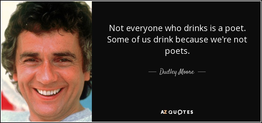 Not everyone who drinks is a poet. Some of us drink because we're not poets. - Dudley Moore