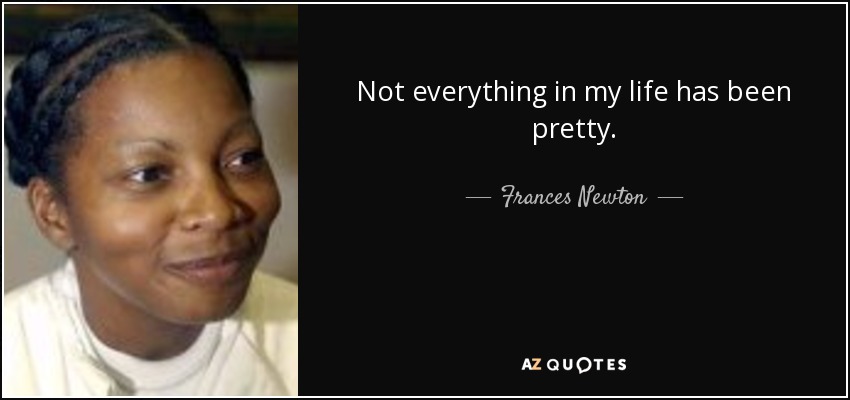 Not everything in my life has been pretty. - Frances Newton