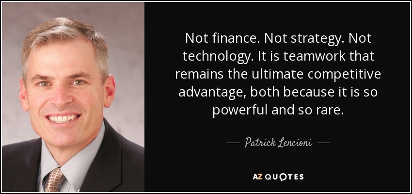 Not finance. Not strategy. Not technology. It is teamwork that remains the ultimate competitive advantage, both because it is so powerful and so rare. - Patrick Lencioni