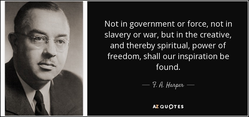 Not in government or force, not in slavery or war, but in the creative, and thereby spiritual, power of freedom, shall our inspiration be found. - F. A. Harper