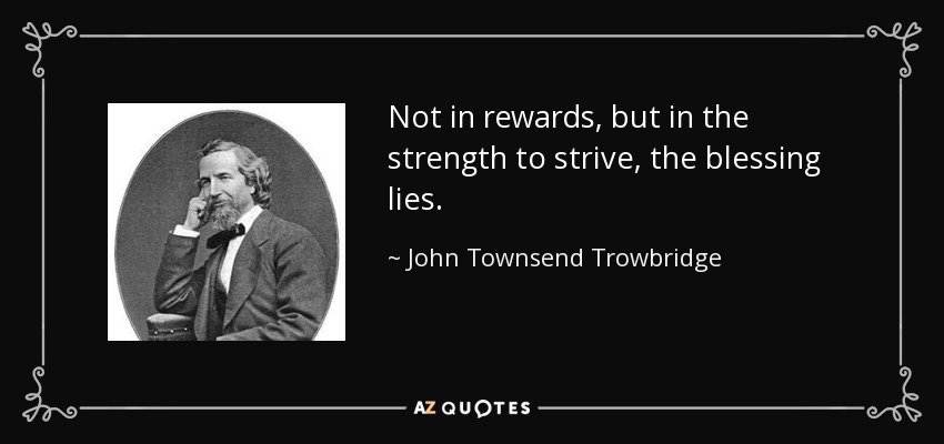 Not in rewards, but in the strength to strive, the blessing lies. - John Townsend Trowbridge