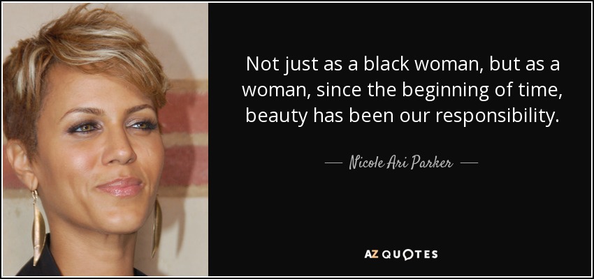 Not just as a black woman, but as a woman, since the beginning of time, beauty has been our responsibility. - Nicole Ari Parker