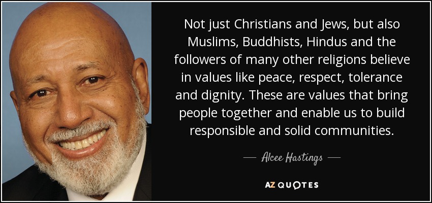 Not just Christians and Jews, but also Muslims, Buddhists, Hindus and the followers of many other religions believe in values like peace, respect, tolerance and dignity. These are values that bring people together and enable us to build responsible and solid communities. - Alcee Hastings