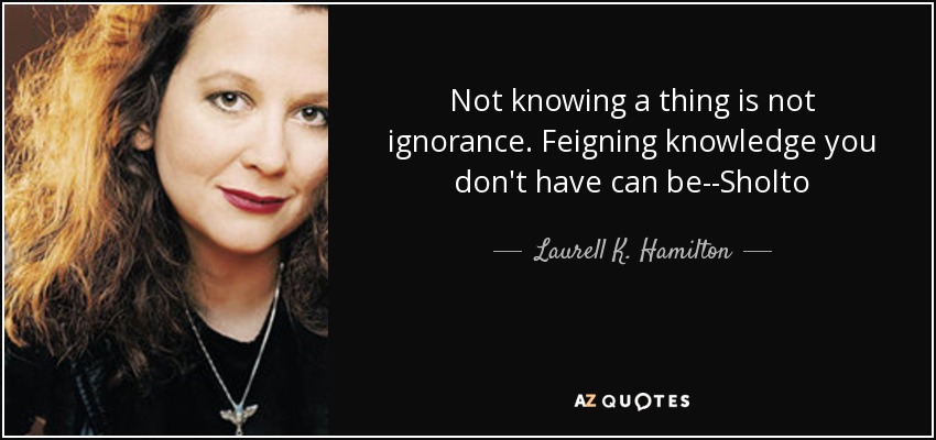 Not knowing a thing is not ignorance. Feigning knowledge you don't have can be--Sholto - Laurell K. Hamilton