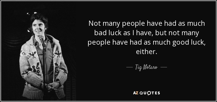 Not many people have had as much bad luck as I have, but not many people have had as much good luck, either. - Tig Notaro