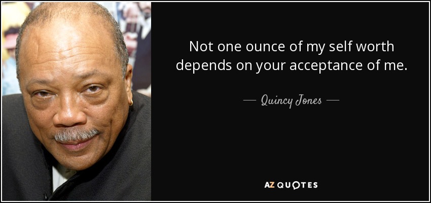 Not one ounce of my self worth depends on your acceptance of me. - Quincy Jones