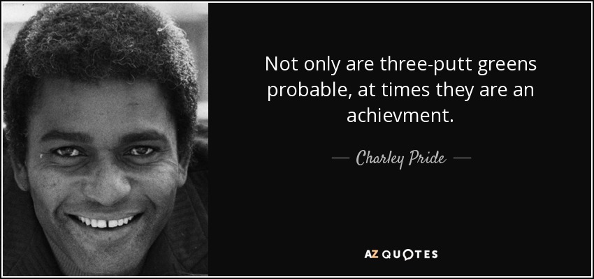 Not only are three-putt greens probable, at times they are an achievment. - Charley Pride