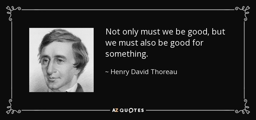Not only must we be good, but we must also be good for something. - Henry David Thoreau