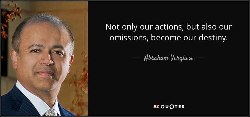 Not only our actions, but also our omissions, become our destiny. - Abraham Verghese