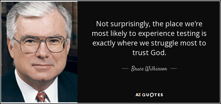 Not surprisingly, the place we're most likely to experience testing is exactly where we struggle most to trust God. - Bruce Wilkinson