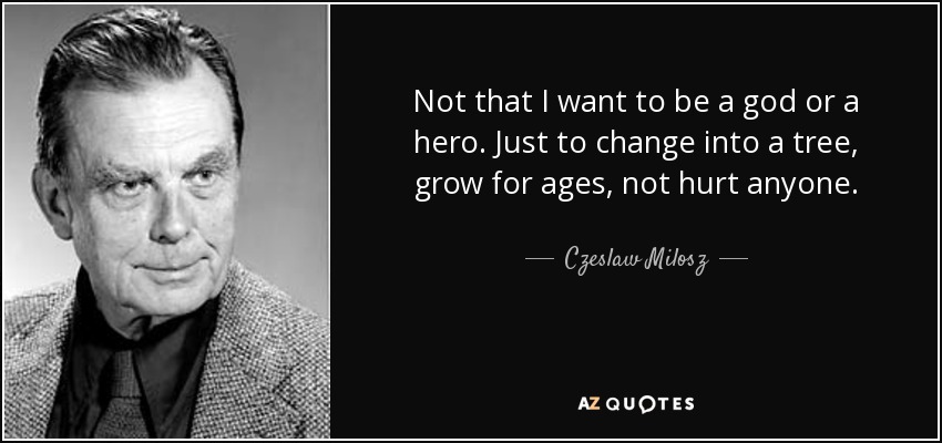 Not that I want to be a god or a hero. Just to change into a tree, grow for ages, not hurt anyone. - Czeslaw Milosz