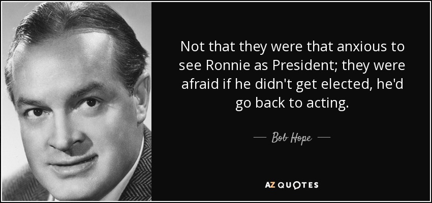 Not that they were that anxious to see Ronnie as President; they were afraid if he didn't get elected, he'd go back to acting. - Bob Hope