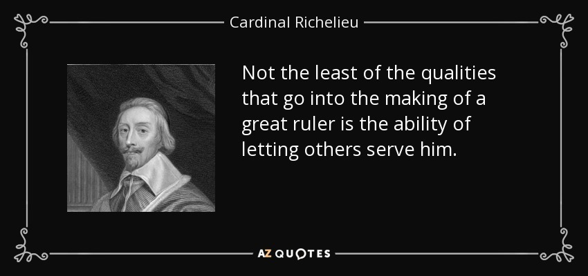 Not the least of the qualities that go into the making of a great ruler is the ability of letting others serve him. - Cardinal Richelieu