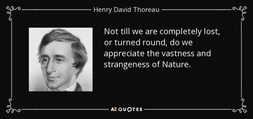 Not till we are completely lost, or turned round, do we appreciate the vastness and strangeness of Nature. - Henry David Thoreau