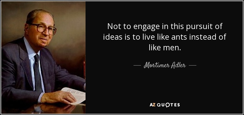 Not to engage in this pursuit of ideas is to live like ants instead of like men. - Mortimer Adler