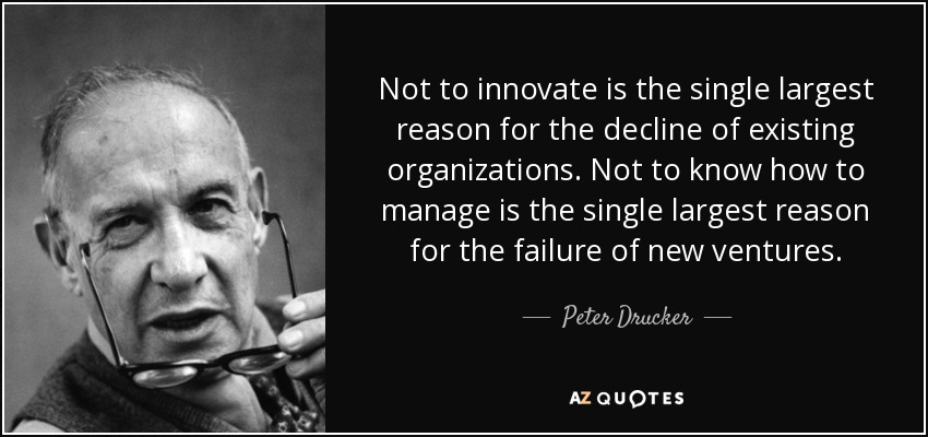 Not to innovate is the single largest reason for the decline of existing organizations. Not to know how to manage is the single largest reason for the failure of new ventures. - Peter Drucker
