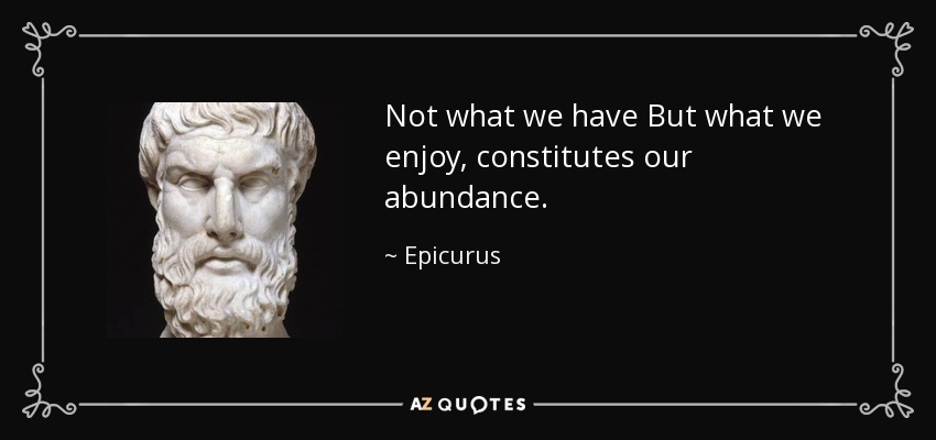 Not what we have But what we enjoy, constitutes our abundance. - Epicurus
