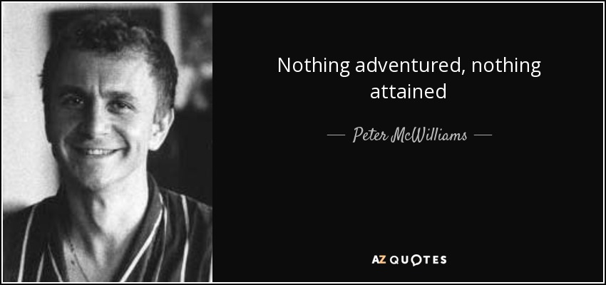 Nothing adventured, nothing attained - Peter McWilliams