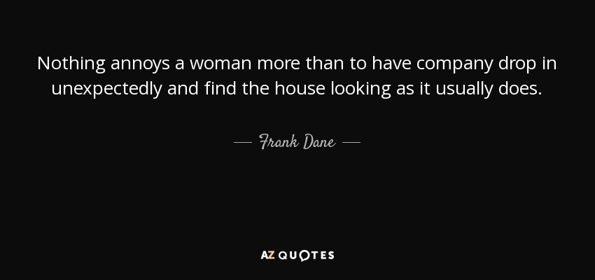 Nothing annoys a woman more than to have company drop in unexpectedly and find the house looking as it usually does. - Frank Dane