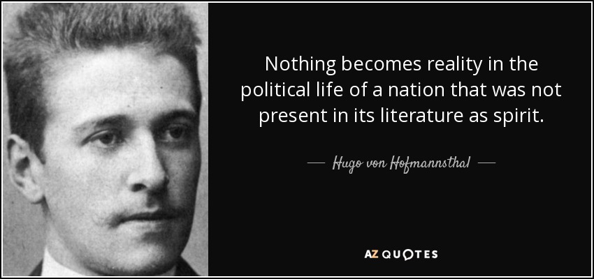 Nothing becomes reality in the political life of a nation that was not present in its literature as spirit. - Hugo von Hofmannsthal