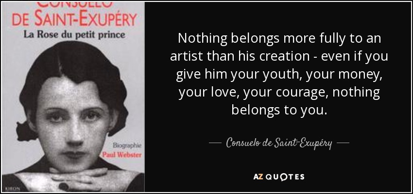 Nothing belongs more fully to an artist than his creation - even if you give him your youth, your money, your love, your courage, nothing belongs to you. - Consuelo de Saint-Exupéry